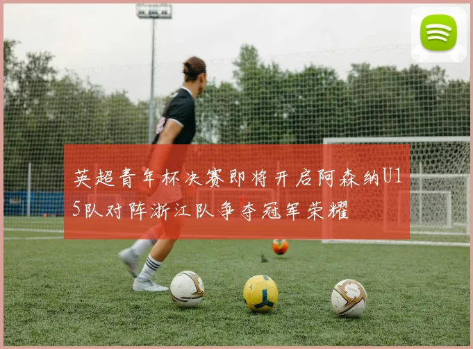 英超青年杯决赛即将开启阿森纳U15队对阵浙江队争夺冠军荣耀