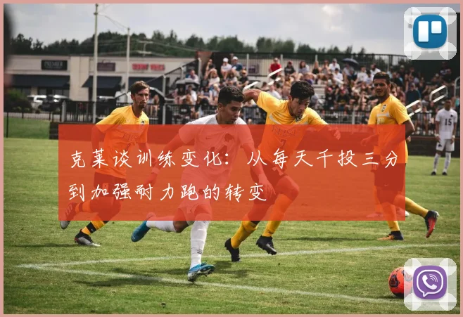 克莱谈训练变化：从每天千投三分到加强耐力跑的转变