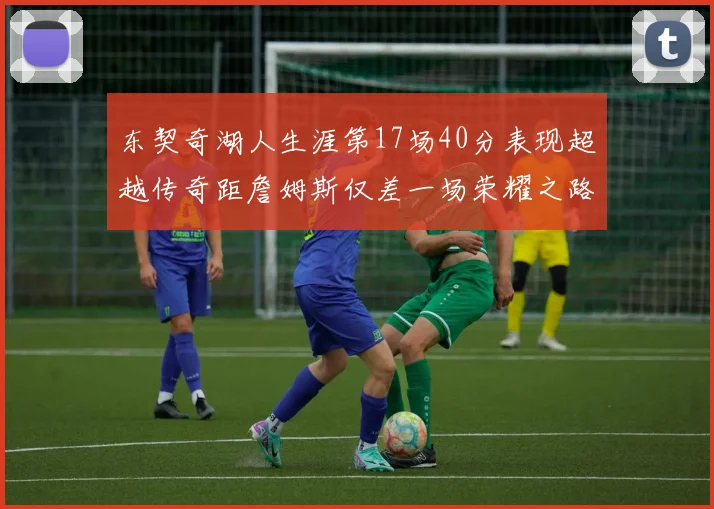 东契奇湖人生涯第17场40分表现超越传奇距詹姆斯仅差一场荣耀之路