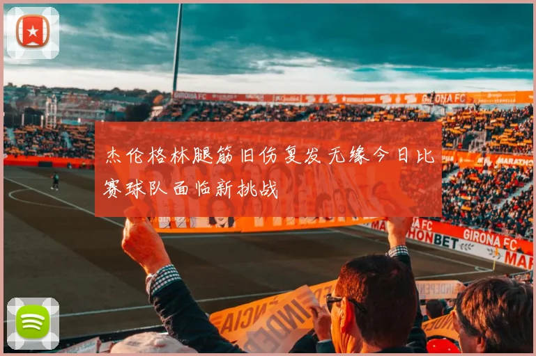 杰伦格林腿筋旧伤复发无缘今日比赛球队面临新挑战