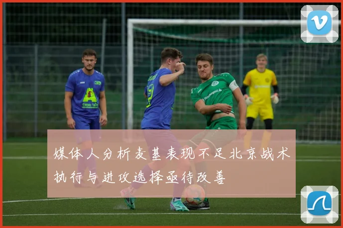 媒体人分析麦基表现不足北京战术执行与进攻选择亟待改善