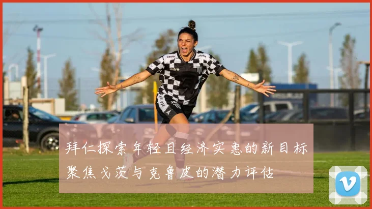 拜仁探索年轻且经济实惠的新目标聚焦戈茨与克鲁皮的潜力评估