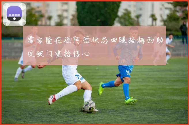 雷吉隆在迈阿密状态回暖接梅西助攻破门重拾信心