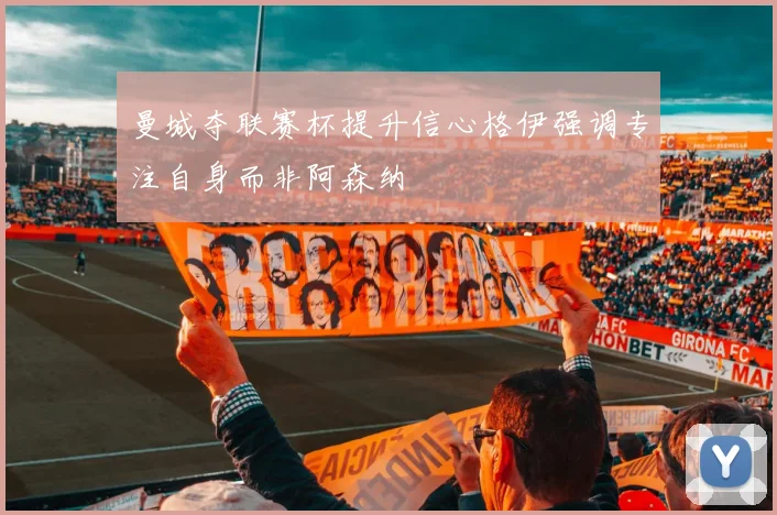 曼城夺联赛杯提升信心格伊强调专注自身而非阿森纳