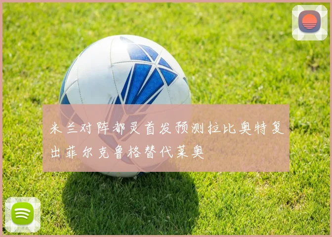 米兰对阵都灵首发预测拉比奥特复出菲尔克鲁格替代莱奥
