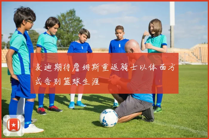 麦迪期待詹姆斯重返骑士以体面方式告别篮球生涯