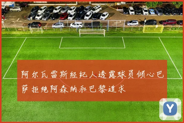 阿尔瓦雷斯经纪人透露球员倾心巴萨拒绝阿森纳和巴黎追求