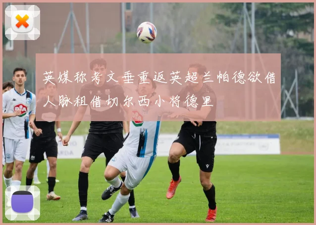 英媒称考文垂重返英超兰帕德欲借人脉租借切尔西小将德里