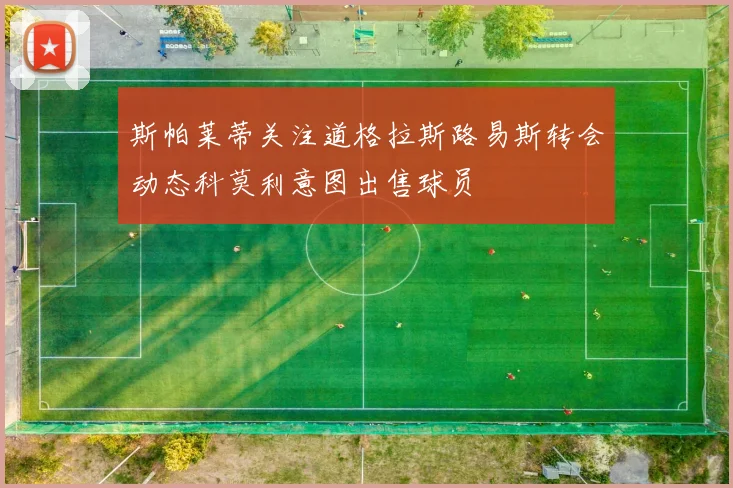 斯帕莱蒂关注道格拉斯路易斯转会动态科莫利意图出售球员