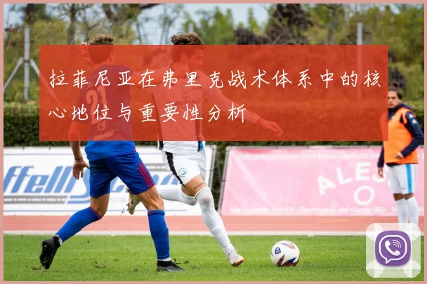 拉菲尼亚在弗里克战术体系中的核心地位与重要性分析