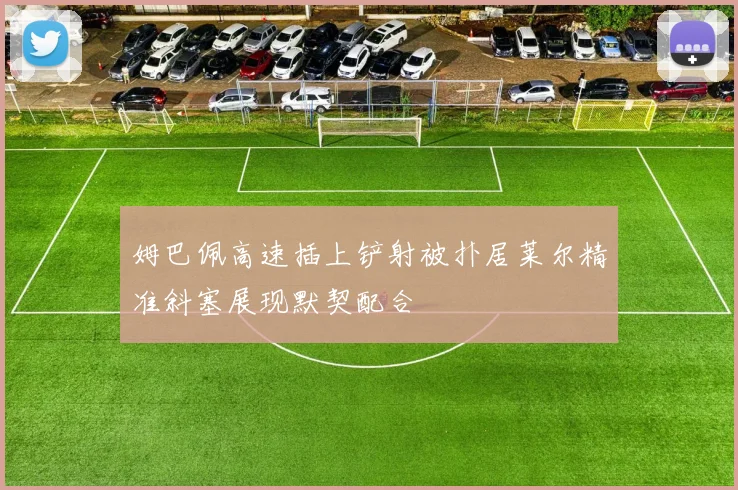 姆巴佩高速插上铲射被扑居莱尔精准斜塞展现默契配合